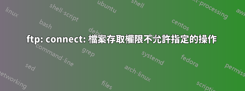 ftp: connect: 檔案存取權限不允許指定的操作