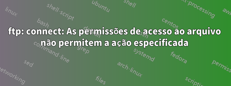 ftp: connect: As permissões de acesso ao arquivo não permitem a ação especificada