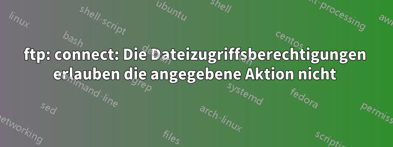 ftp: connect: Die Dateizugriffsberechtigungen erlauben die angegebene Aktion nicht