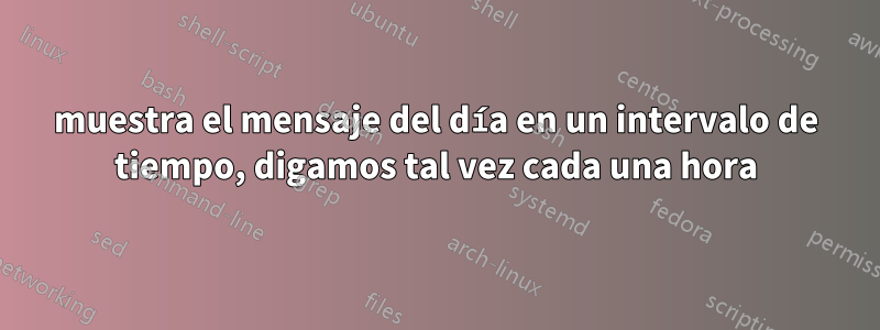 muestra el mensaje del día en un intervalo de tiempo, digamos tal vez cada una hora