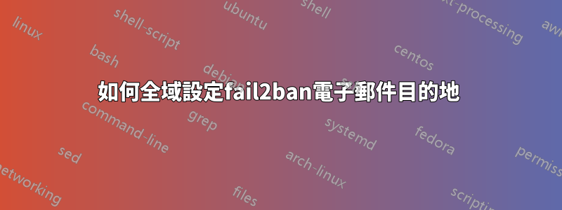 如何全域設定fail2ban電子郵件目的地