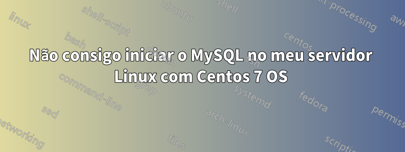 Não consigo iniciar o MySQL no meu servidor Linux com Centos 7 OS