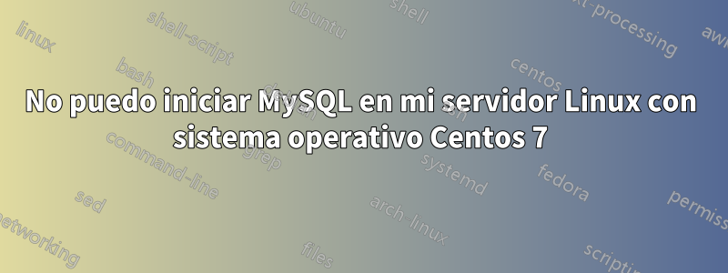 No puedo iniciar MySQL en mi servidor Linux con sistema operativo Centos 7