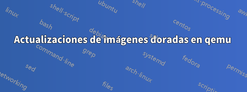 Actualizaciones de imágenes doradas en qemu