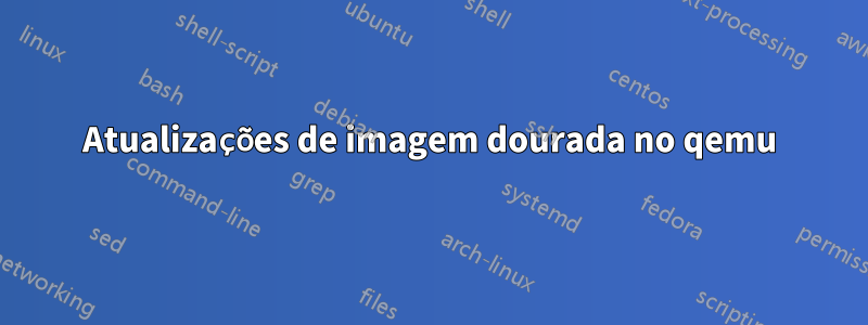 Atualizações de imagem dourada no qemu