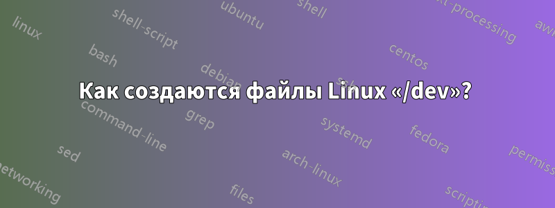 Как создаются файлы Linux «/dev»?