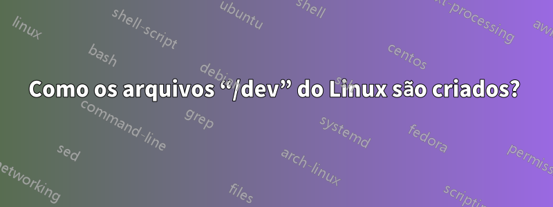 Como os arquivos “/dev” do Linux são criados?