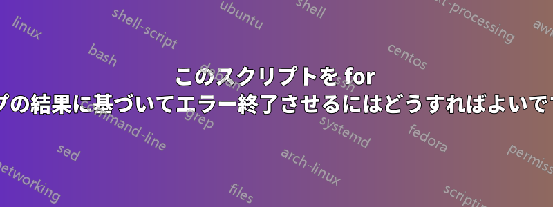 このスクリプトを for ループの結果に基づいてエラー終了させるにはどうすればよいですか?