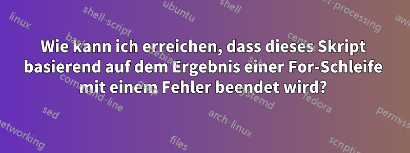 Wie kann ich erreichen, dass dieses Skript basierend auf dem Ergebnis einer For-Schleife mit einem Fehler beendet wird?