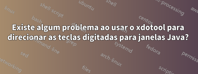 Existe algum problema ao usar o xdotool para direcionar as teclas digitadas para janelas Java?