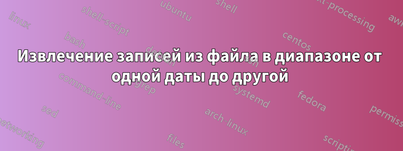 Извлечение записей из файла в диапазоне от одной даты до другой