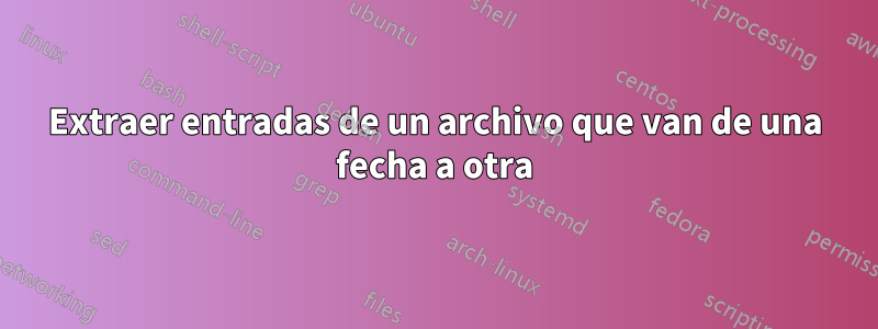 Extraer entradas de un archivo que van de una fecha a otra
