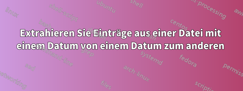 Extrahieren Sie Einträge aus einer Datei mit einem Datum von einem Datum zum anderen