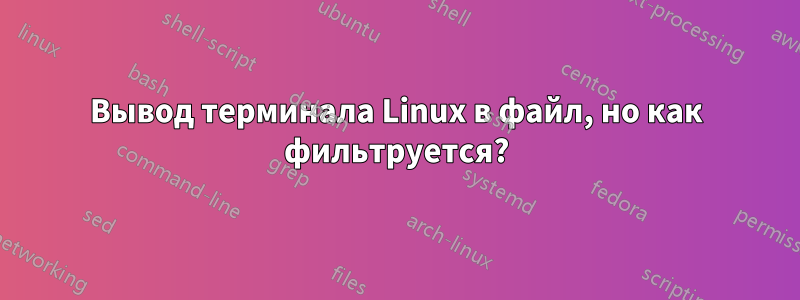 Вывод терминала Linux в файл, но как фильтруется?