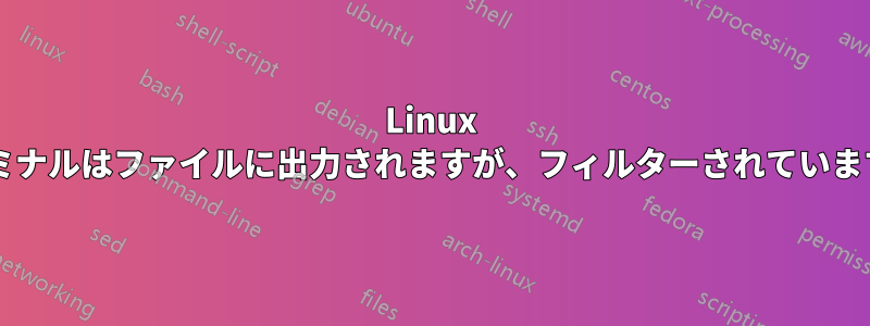 Linux ターミナルはファイルに出力されますが、フィルターされていますか?