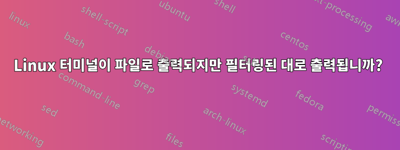 Linux 터미널이 파일로 출력되지만 필터링된 대로 출력됩니까?