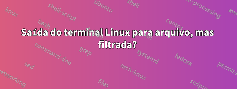 Saída do terminal Linux para arquivo, mas filtrada?