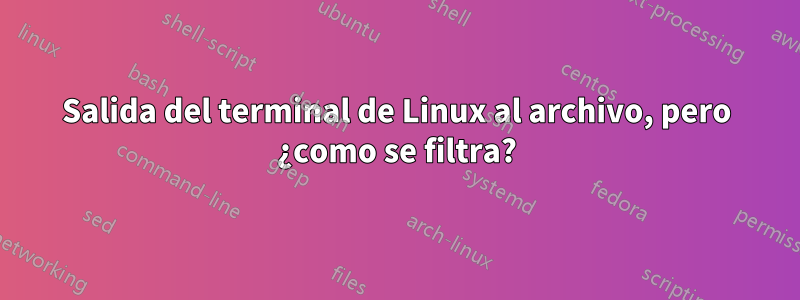 Salida del terminal de Linux al archivo, pero ¿como se filtra?