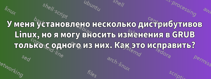 У меня установлено несколько дистрибутивов Linux, но я могу вносить изменения в GRUB только с одного из них. Как это исправить?