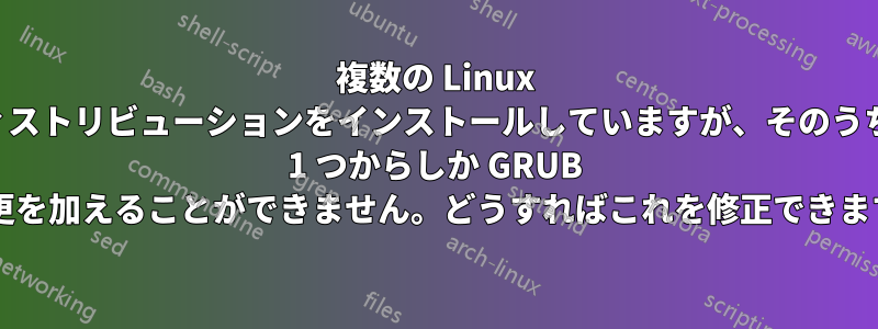 複数の Linux ディストリビューションをインストールしていますが、そのうちの 1 つからしか GRUB に変更を加えることができません。どうすればこれを修正できますか?