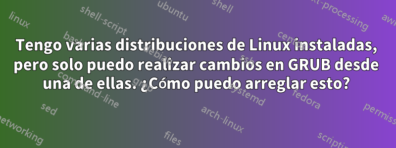 Tengo varias distribuciones de Linux instaladas, pero solo puedo realizar cambios en GRUB desde una de ellas. ¿Cómo puedo arreglar esto?