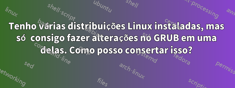 Tenho várias distribuições Linux instaladas, mas só consigo fazer alterações no GRUB em uma delas. Como posso consertar isso?