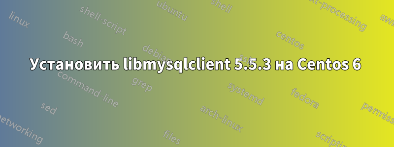 Установить libmysqlclient 5.5.3 на Centos 6