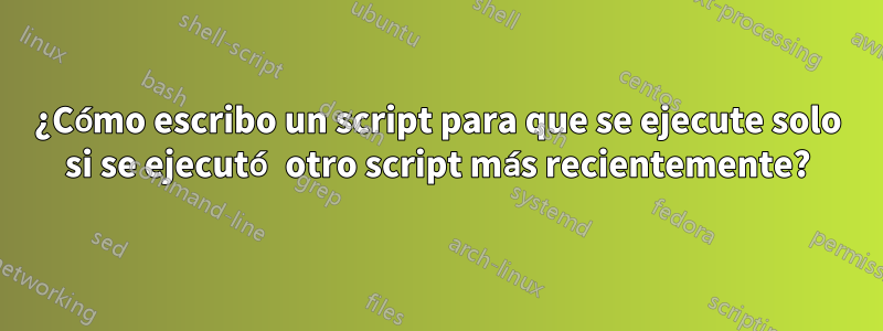 ¿Cómo escribo un script para que se ejecute solo si se ejecutó otro script más recientemente?