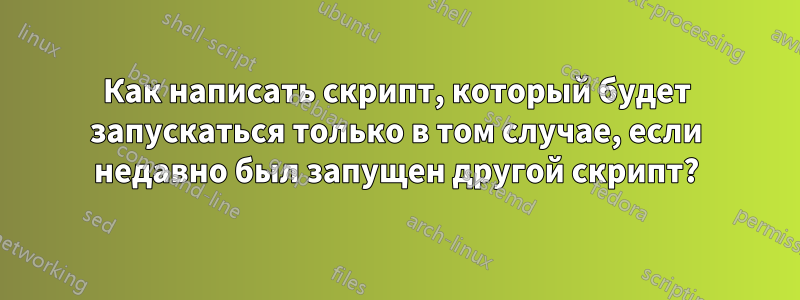 Как написать скрипт, который будет запускаться только в том случае, если недавно был запущен другой скрипт?