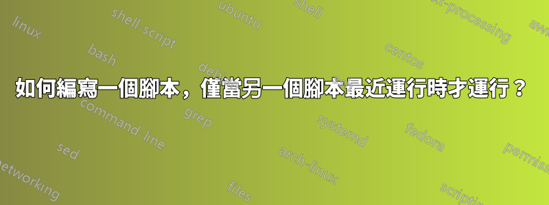 如何編寫一個腳本,僅當另一個腳本最近運行時才運行?