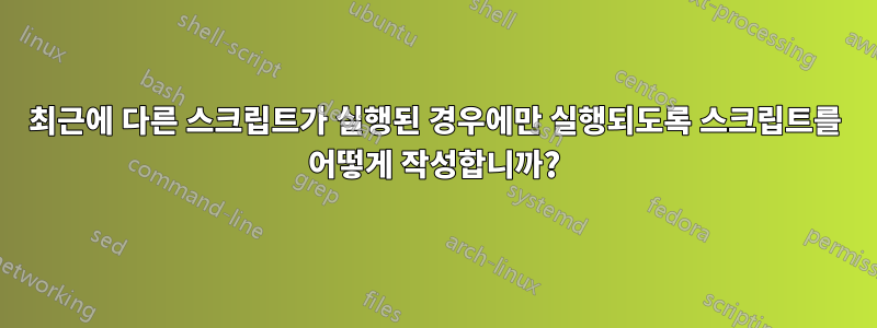 최근에 다른 스크립트가 실행된 경우에만 실행되도록 스크립트를 어떻게 작성합니까?