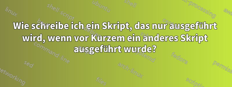 Wie schreibe ich ein Skript, das nur ausgeführt wird, wenn vor Kurzem ein anderes Skript ausgeführt wurde?