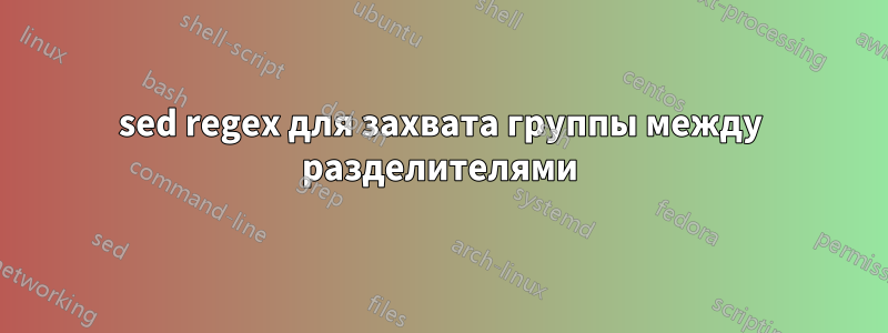 sed regex для захвата группы между разделителями