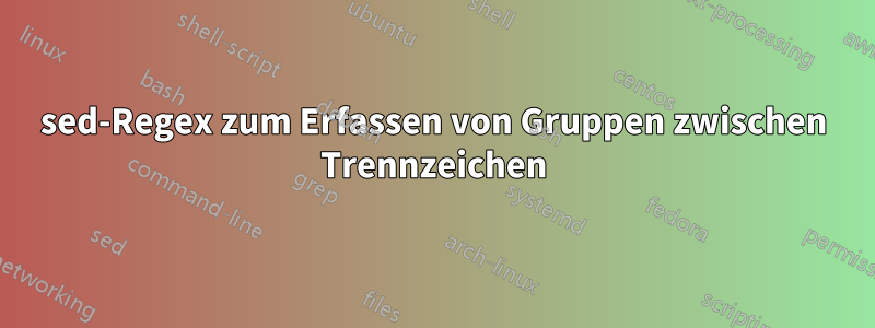 sed-Regex zum Erfassen von Gruppen zwischen Trennzeichen