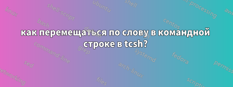 как перемещаться по слову в командной строке в tcsh?