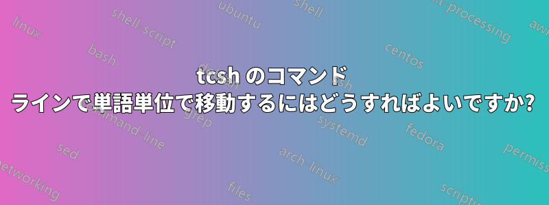tcsh のコマンド ラインで単語単位で移動するにはどうすればよいですか?