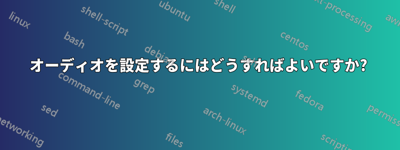 オーディオを設定するにはどうすればよいですか?