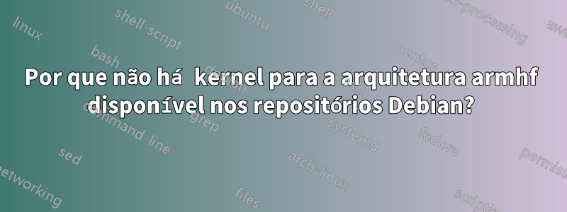 Por que não há kernel para a arquitetura armhf disponível nos repositórios Debian?