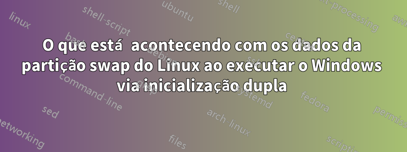 O que está acontecendo com os dados da partição swap do Linux ao executar o Windows via inicialização dupla