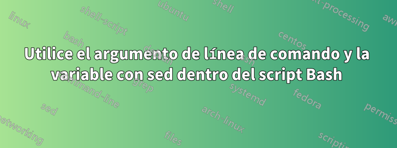 Utilice el argumento de línea de comando y la variable con sed dentro del script Bash