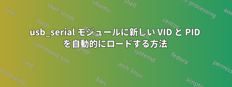 usb_serial モジュールに新しい VID と PID を自動的にロードする方法