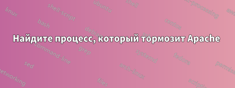 Найдите процесс, который тормозит Apache