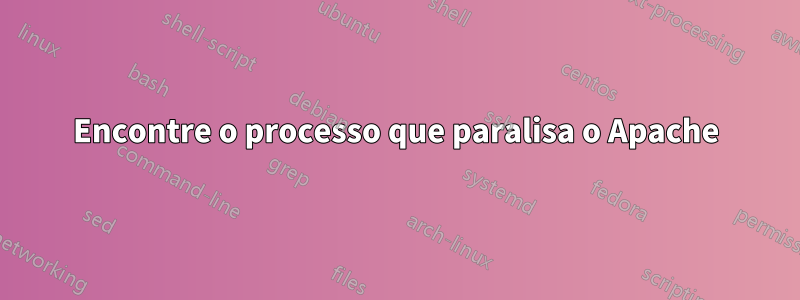 Encontre o processo que paralisa o Apache