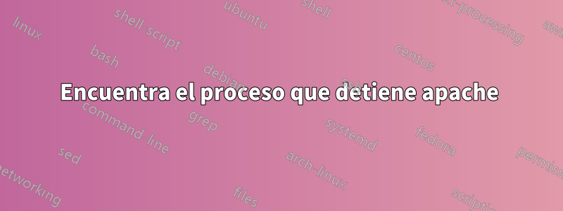 Encuentra el proceso que detiene apache