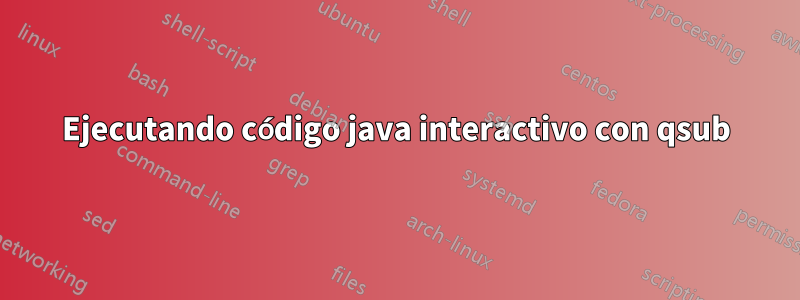 Ejecutando código java interactivo con qsub