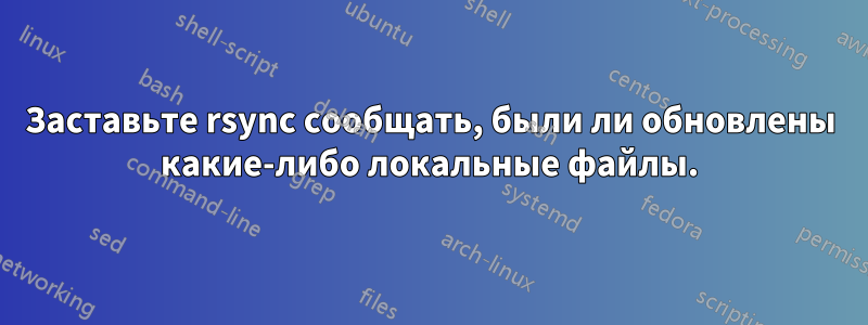 Заставьте rsync сообщать, были ли обновлены какие-либо локальные файлы.