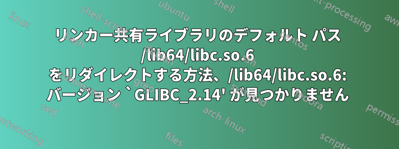 リンカー共有ライブラリのデフォルト パス /lib64/libc.so.6 をリダイレクトする方法、/lib64/libc.so.6: バージョン `GLIBC_2.14' が見つかりません