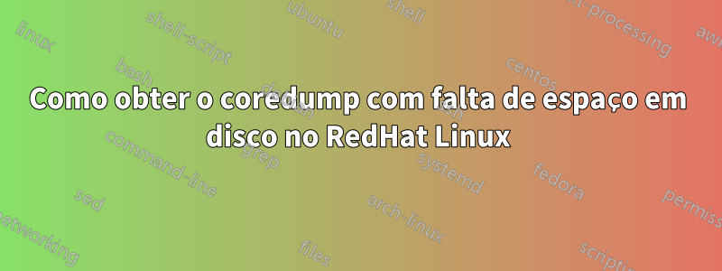 Como obter o coredump com falta de espaço em disco no RedHat Linux