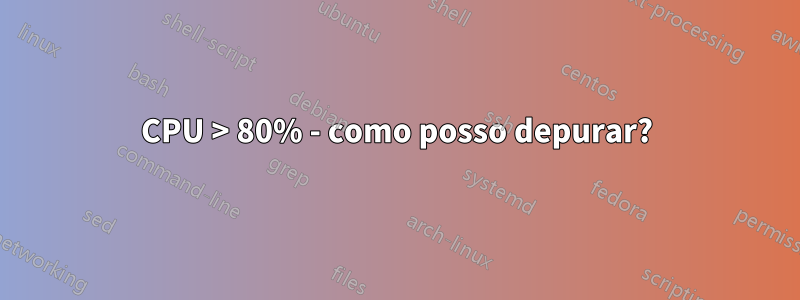 CPU > 80% - como posso depurar?