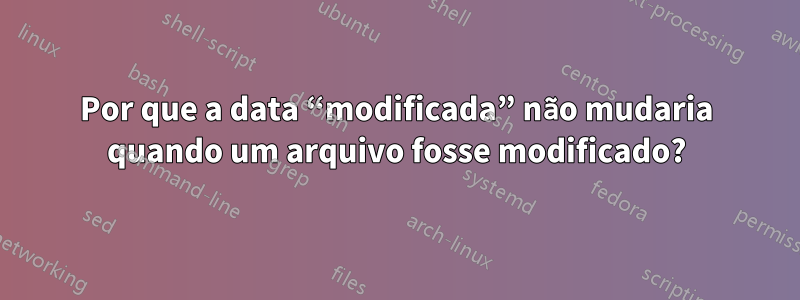 Por que a data “modificada” não mudaria quando um arquivo fosse modificado?